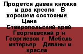 Продется диван-книжка и два кресла.  В хорошем состоянии. › Цена ­ 5 000 - Ставропольский край, Георгиевский р-н, Георгиевск г. Мебель, интерьер » Диваны и кресла   